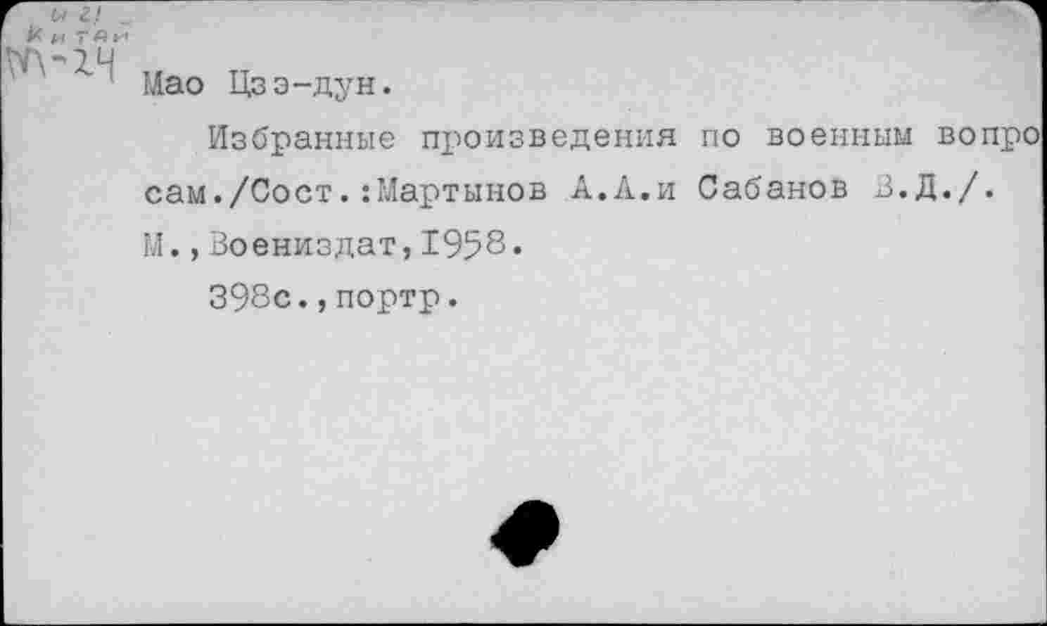 ﻿Мао Цзэ-дун.
Избранные произведения по военным вопро сам./Сост.:Мартынов А.А.и Сабанов З.Д./. М.,Воениздат, 1958«
398с.,портр.